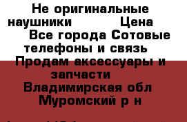 Не оригинальные наушники iPhone › Цена ­ 150 - Все города Сотовые телефоны и связь » Продам аксессуары и запчасти   . Владимирская обл.,Муромский р-н